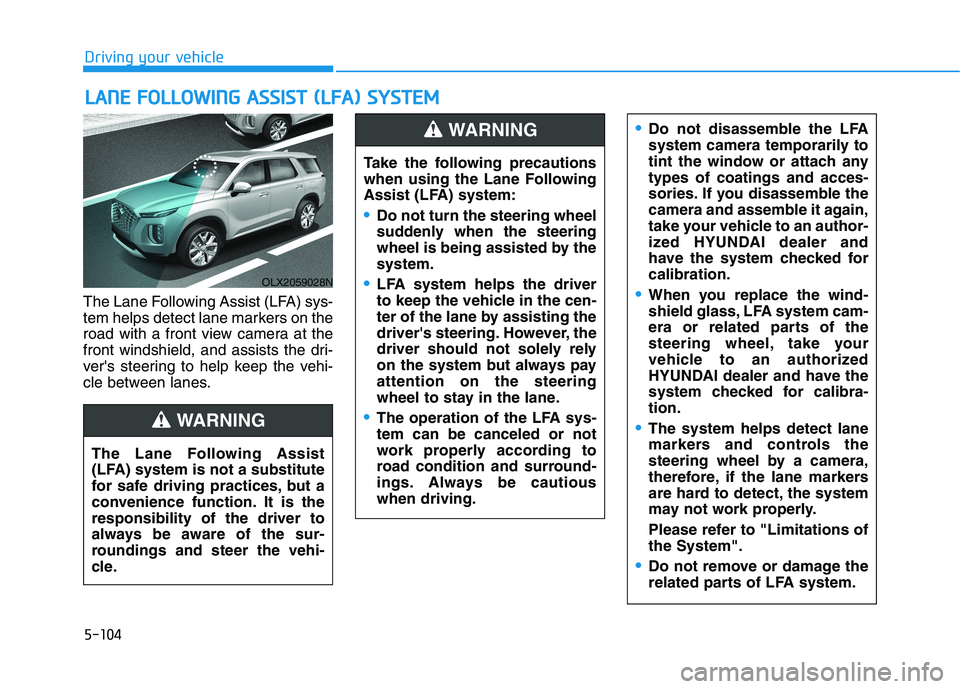 HYUNDAI PALISADE 2021 Owners Manual 5-104
Driving your vehicle
The Lane Following Assist (LFA) sys-
tem helps detect lane markers on the
road with a front view camera at the
front windshield, and assists the dri-
vers steering to help HYUNDAI PALISADE 2021 Owners Manual 5-104
Driving your vehicle
The Lane Following Assist (LFA) sys-
tem helps detect lane markers on the
road with a front view camera at the
front windshield, and assists the dri-
vers steering to help