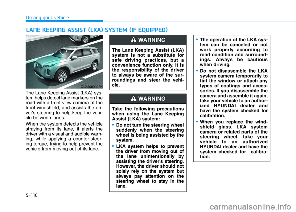 HYUNDAI PALISADE 2021 Owners Manual 5-110
Driving your vehicle
The Lane Keeping Assist (LKA) sys-
tem helps detect lane markers on the
road with a front view camera at the
front windshield, and assists the dri-
vers steering to help ke HYUNDAI PALISADE 2021 Owners Manual 5-110
Driving your vehicle
The Lane Keeping Assist (LKA) sys-
tem helps detect lane markers on the
road with a front view camera at the
front windshield, and assists the dri-
vers steering to help ke