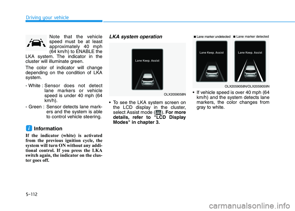 HYUNDAI PALISADE 2021 Owners Manual 5-112
Driving your vehicle
Note that the vehicle
speed must be at least
approximately 40 mph
(64 km/h) to ENABLE the
LKA system. The indicator in the
cluster will illuminate green.
The color of indica HYUNDAI PALISADE 2021 Owners Manual 5-112
Driving your vehicle
Note that the vehicle
speed must be at least
approximately 40 mph
(64 km/h) to ENABLE the
LKA system. The indicator in the
cluster will illuminate green.
The color of indica