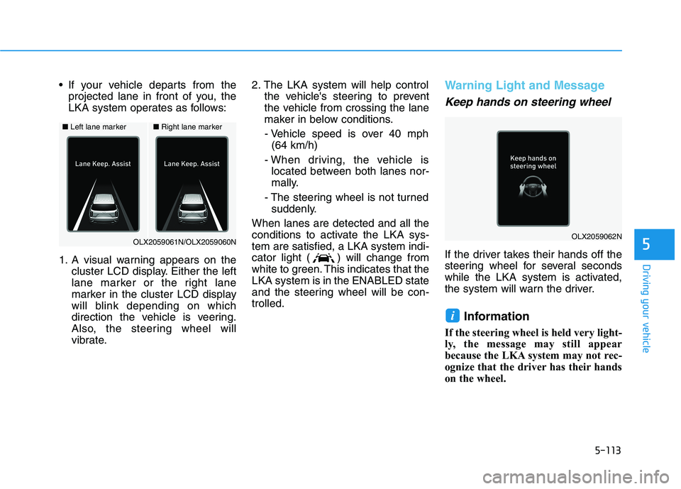 HYUNDAI PALISADE 2021 Owners Manual 5-113
Driving your vehicle
5
If your vehicle departs from the
projected lane in front of you, the
LKA system operates as follows:
1. A visual warning appears on the
cluster LCD display. Either the le HYUNDAI PALISADE 2021 Owners Manual 5-113
Driving your vehicle
5
If your vehicle departs from the
projected lane in front of you, the
LKA system operates as follows:
1. A visual warning appears on the
cluster LCD display. Either the le
