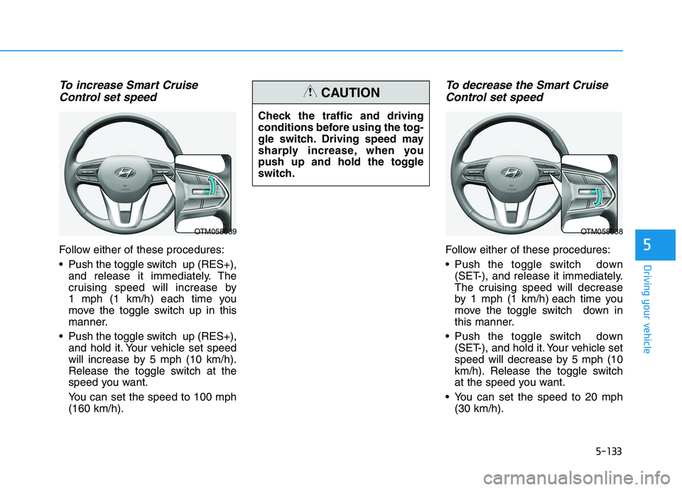 HYUNDAI PALISADE 2021 Owners Manual 5-133
Driving your vehicle
5
To increase Smart Cruise
Control set speed
Follow either of these procedures:
Push the toggle switch up (RES+),
and release it immediately. The
cruising speed will incre HYUNDAI PALISADE 2021 Owners Manual 5-133
Driving your vehicle
5
To increase Smart Cruise
Control set speed
Follow either of these procedures:
Push the toggle switch up (RES+),
and release it immediately. The
cruising speed will incre