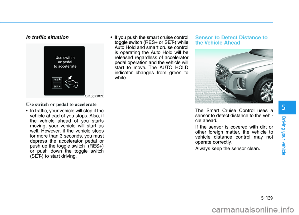 HYUNDAI PALISADE 2021 Owners Manual 5-139
Driving your vehicle
5
In traffic situation
Use switch or pedal to accelerate
In traffic, your vehicle will stop if the
vehicle ahead of you stops. Also, if
the vehicle ahead of you starts
movi HYUNDAI PALISADE 2021 Owners Manual 5-139
Driving your vehicle
5
In traffic situation
Use switch or pedal to accelerate
In traffic, your vehicle will stop if the
vehicle ahead of you stops. Also, if
the vehicle ahead of you starts
movi