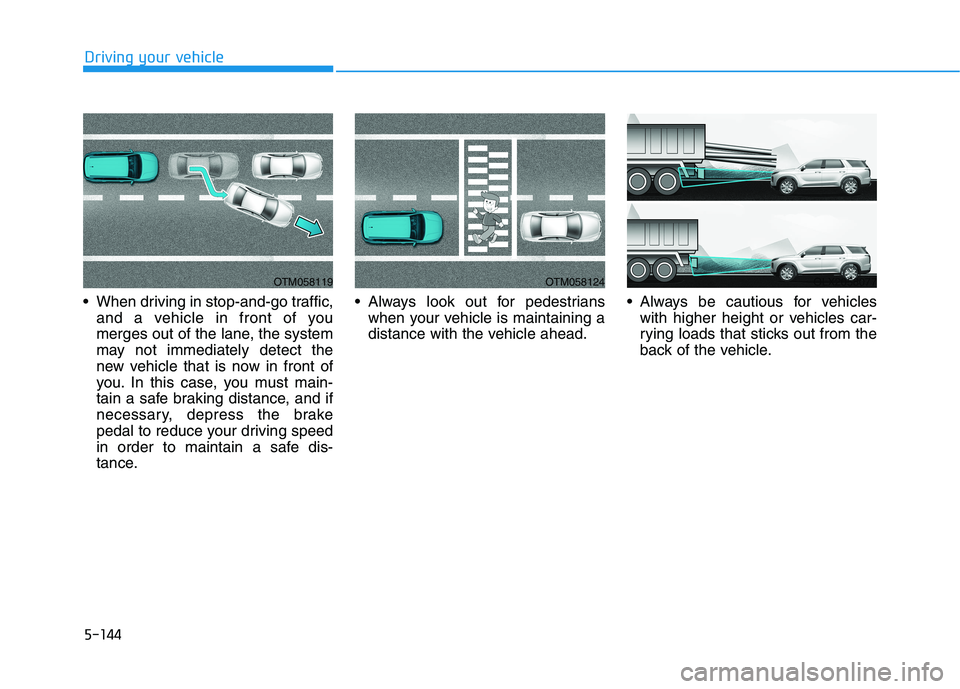 HYUNDAI PALISADE 2021  Owners Manual 5-144
Driving your vehicle
 When driving in stop-and-go traffic,
and a vehicle in front of you
merges out of the lane, the system
may not immediately detect the
new vehicle that is now in front of
you