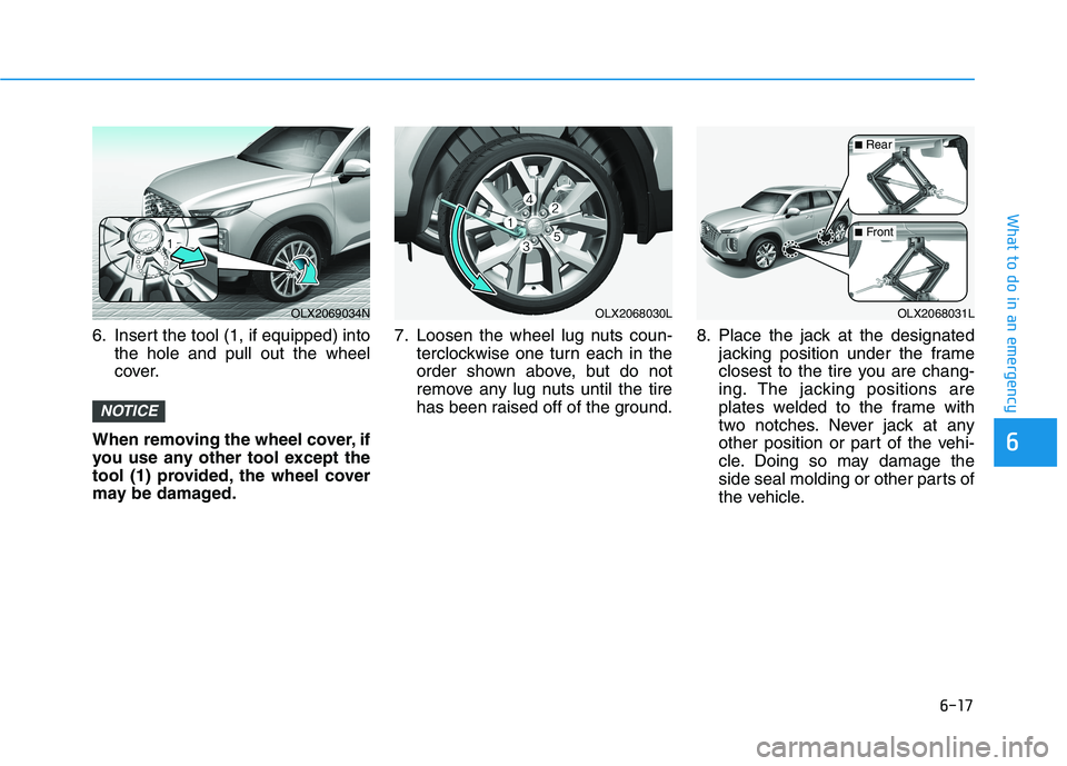 HYUNDAI PALISADE 2021  Owners Manual 6-17
What to do in an emergency
6
6. Insert the tool (1, if equipped) into
the hole and pull out the wheel
cover.
When removing the wheel cover, if
you use any other tool except the
tool (1) provided,