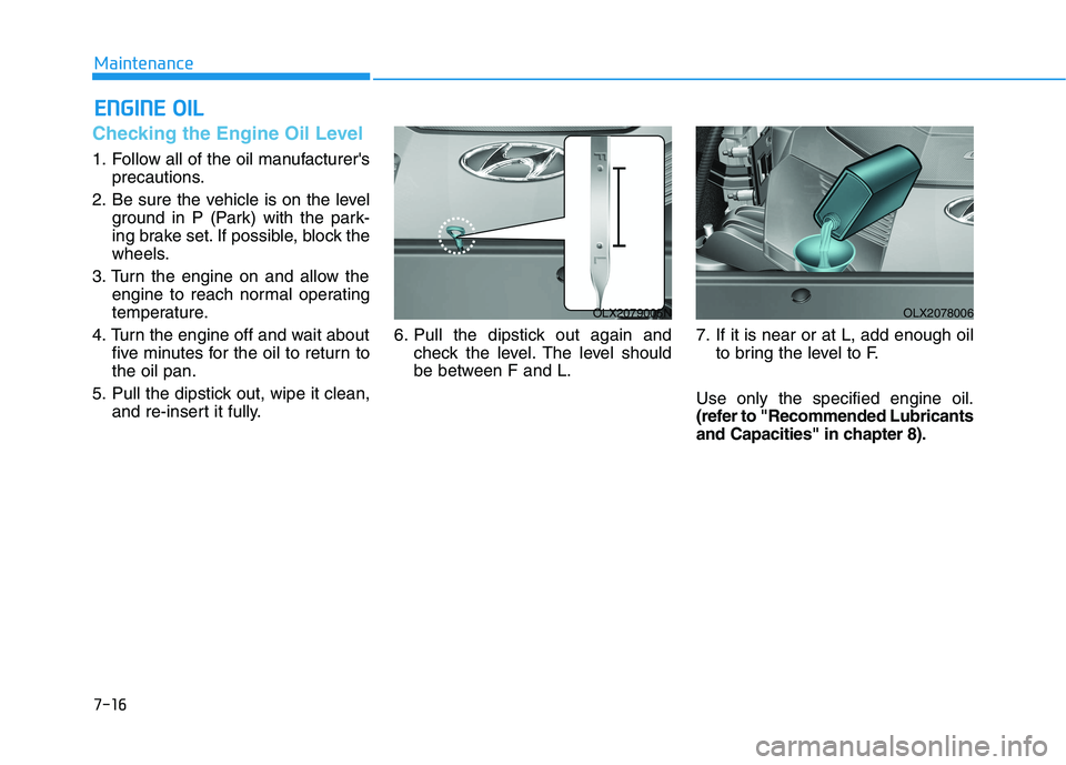HYUNDAI PALISADE 2021 Owners Manual 7-16
Maintenance
E EN
NG
GI
IN
NE
E
O
OI
IL
L
Checking the Engine Oil Level
1. Follow all of the oil manufacturers
precautions.
2. Be sure the vehicle is on the level
ground in P (Park) with the p HYUNDAI PALISADE 2021 Owners Manual 7-16
Maintenance
E EN
NG
GI
IN
NE
E
O
OI
IL
L
Checking the Engine Oil Level
1. Follow all of the oil manufacturers
precautions.
2. Be sure the vehicle is on the level
ground in P (Park) with the p