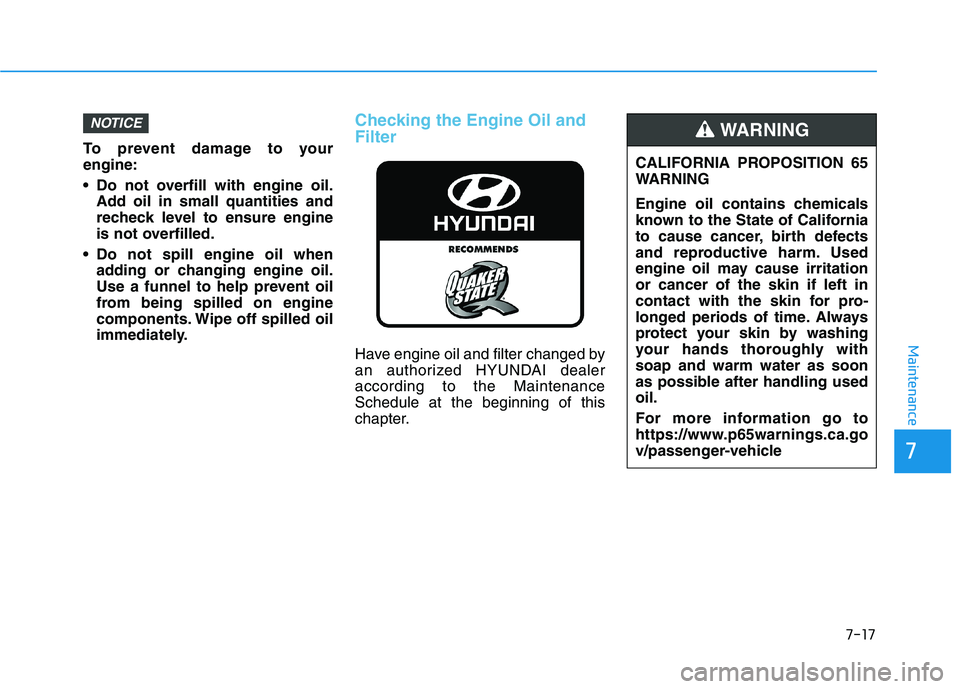 HYUNDAI PALISADE 2021  Owners Manual 7-17
7
Maintenance
To prevent damage to your
engine:
 Do not overfill with engine oil.
Add oil in small quantities and
recheck level to ensure engine
is not overfilled.
 Do not spill engine oil when
a