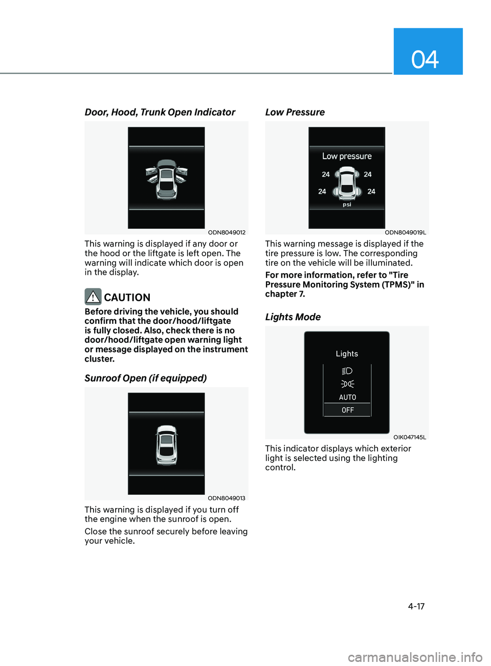 HYUNDAI SONATA 2021  Owners Manual 04
4-17
Door, Hood, Trunk Open Indicator
ODN8049012
This warning is displayed if any door or 
the hood or the liftgate is left open. The 
warning will indicate which door is open 
in the display.
 CAU