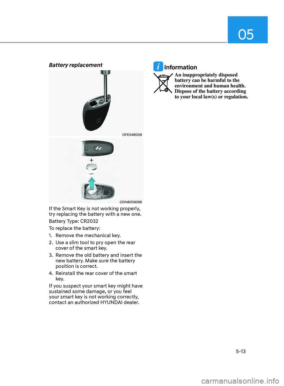 HYUNDAI SONATA 2021 Owners Manual 05
5-13
Battery replacement
OFE048009
ODN8059266
If the Smart Key is not working properly,
try replacing the battery with a new one.
Battery Type: CR2032
To replace the battery:
1.
R
emove the mech HYUNDAI SONATA 2021 Owners Manual 05
5-13
Battery replacement
OFE048009
ODN8059266
If the Smart Key is not working properly,
try replacing the battery with a new one.
Battery Type: CR2032
To replace the battery:
1.
R
emove the mech