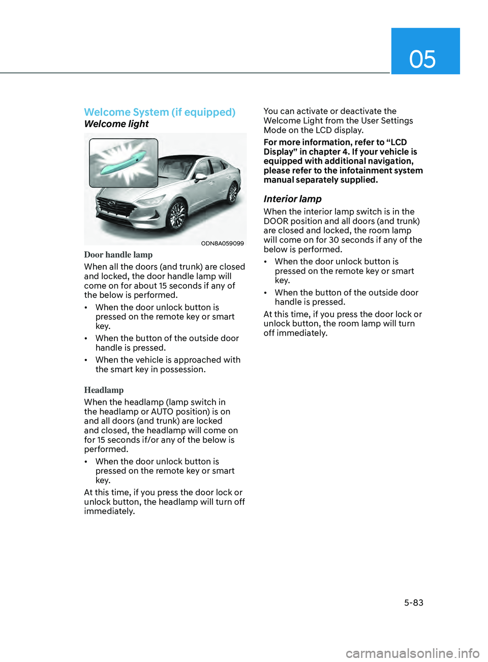 HYUNDAI SONATA 2021 Owners Manual 05
5-83
Welcome System (if equipped)
Welcome light
ODN8A059099
Door handle lamp
When all the doors (and trunk) are closed
and locked, the door handle lamp will
come on for about 15 seconds if any of HYUNDAI SONATA 2021 Owners Manual 05
5-83
Welcome System (if equipped)
Welcome light
ODN8A059099
Door handle lamp
When all the doors (and trunk) are closed
and locked, the door handle lamp will
come on for about 15 seconds if any of