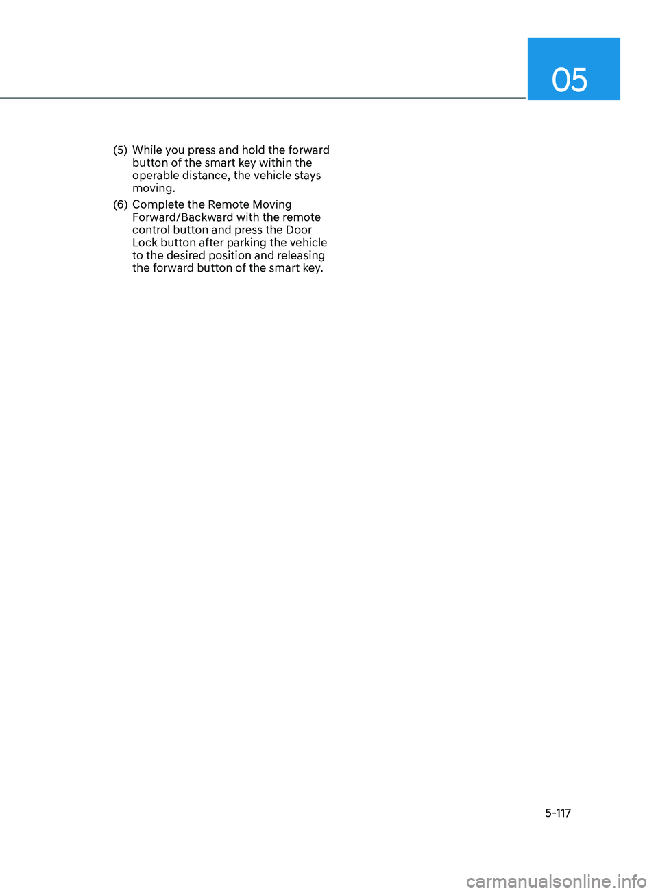 HYUNDAI SONATA 2021 Owners Manual 05
5-117
(5) While you press and hold the forward button of the smart key within the
operable distance, the vehicle stays
moving.
(6)
Comple
te the Remote Moving
Forward/Backward with the remote HYUNDAI SONATA 2021 Owners Manual 05
5-117
(5) While you press and hold the forward button of the smart key within the
operable distance, the vehicle stays
moving.
(6)
Comple
te the Remote Moving
Forward/Backward with the remote