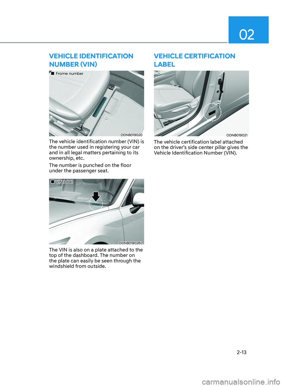 HYUNDAI SONATA 2021 Owners Manual 02
2-13
vEhiClE iDEntifiCation
Number (vi N )
Frame number
ODN8019020
The vehicle identification number (VIN) is
the number used in registering your car
and in all legal matters pertain HYUNDAI SONATA 2021 Owners Manual 02
2-13
vEhiClE iDEntifiCation
Number (vi N )
Frame number
ODN8019020
The vehicle identification number (VIN) is
the number used in registering your car
and in all legal matters pertain