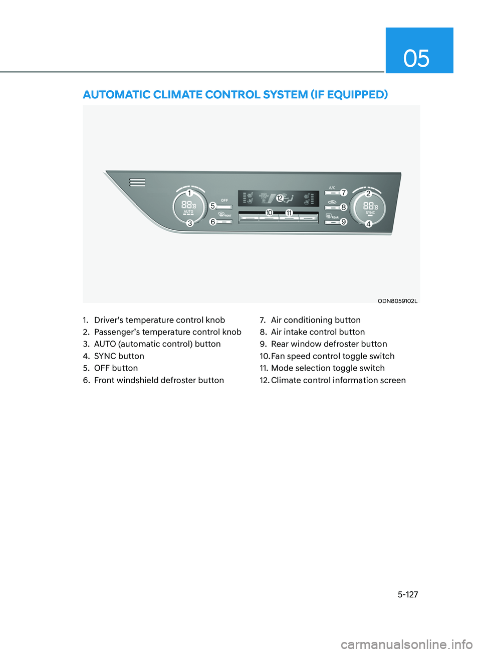 HYUNDAI SONATA 2021 Owners Manual 5-127
05
1. Driver’s temperature control knob
2.
P
assenger’s temperature control knob
3.
A
UTO (automatic control) button
4.
S
YNC button
5.
OFF butt
on
6.
F
ront windshield defroste HYUNDAI SONATA 2021 Owners Manual 5-127
05
1. Driver’s temperature control knob
2.
P
assenger’s temperature control knob
3.
A
UTO (automatic control) button
4.
S
YNC button
5.
OFF butt
on
6.
F
ront windshield defroste