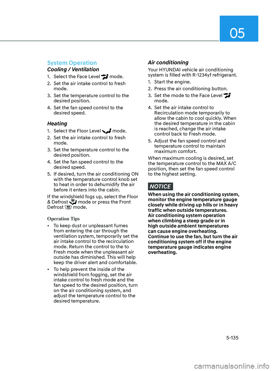 HYUNDAI SONATA 2021  Owners Manual 05
5-135
System Operation
Cooling / Ventilation
1. Select the Face Level  mode.
2.
 
Se

t the air intake control to fresh 
mode.
3.
 
Se

t the temperature control to the 
desired position.
4.
 Se

t