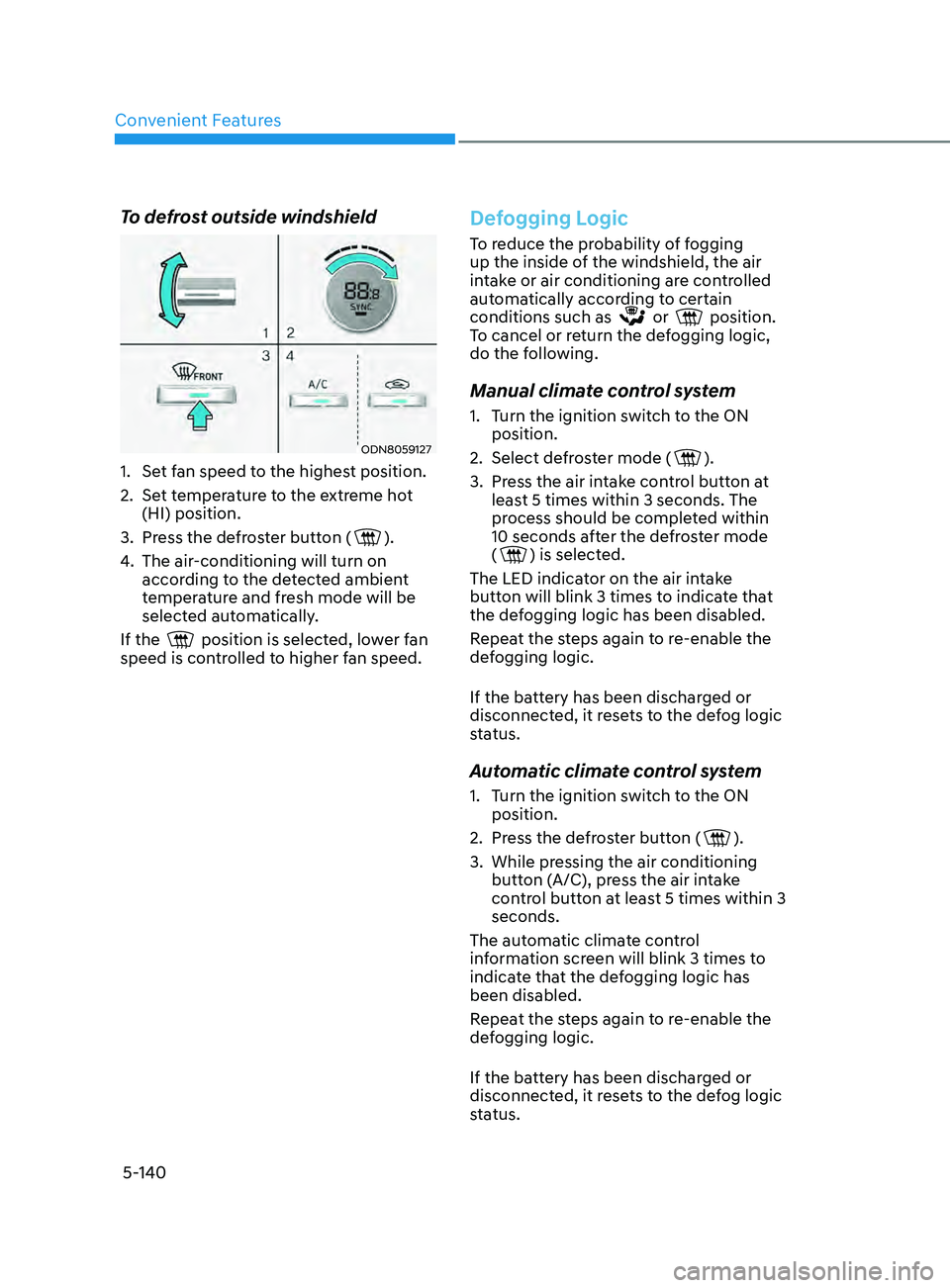 HYUNDAI SONATA 2021 Owners Manual Convenient Features
5-140
To defrost outside windshield
ODN8059127
1. Set fan speed to the highest position.
2.
Se
t temperature to the extreme hot
(HI) position.
3.
Pr
ess the defroster butto HYUNDAI SONATA 2021 Owners Manual Convenient Features
5-140
To defrost outside windshield
ODN8059127
1. Set fan speed to the highest position.
2.
Se
t temperature to the extreme hot
(HI) position.
3.
Pr
ess the defroster butto