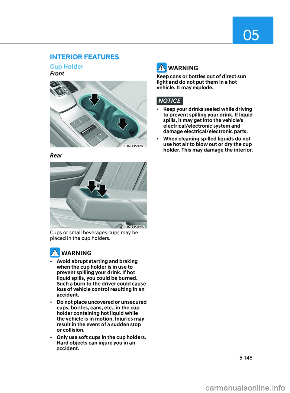 HYUNDAI SONATA 2021 Owners Manual 05
5-145
interior FeAtures
Cup Holder
Front
ODN8059218
Rear
ODN8059219
Cups or small beverages cups may be
placed in the cup holders.
WARNING
• Avoid abrupt starting and braking
when the cup hold HYUNDAI SONATA 2021 Owners Manual 05
5-145
interior FeAtures
Cup Holder
Front
ODN8059218
Rear
ODN8059219
Cups or small beverages cups may be
placed in the cup holders.
WARNING
• Avoid abrupt starting and braking
when the cup hold