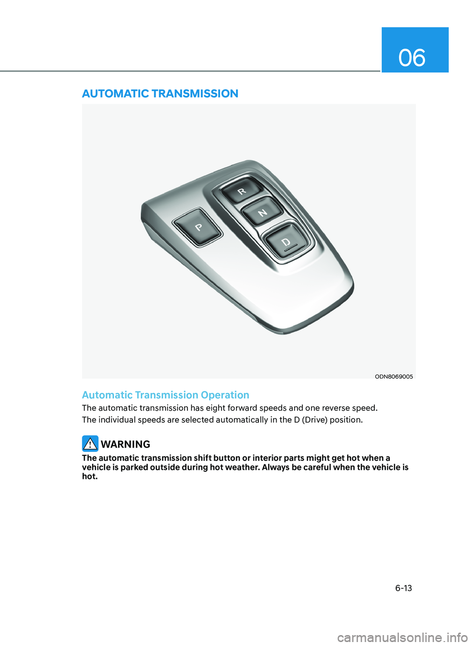 HYUNDAI SONATA 2021 Owners Manual 6-13
06
ODN8069005
Automatic Transmission Operation
The automatic transmission has eight forward speeds and one reverse speed.
The individual speeds are selected automatically in the D (Drive) positi HYUNDAI SONATA 2021 Owners Manual 6-13
06
ODN8069005
Automatic Transmission Operation
The automatic transmission has eight forward speeds and one reverse speed.
The individual speeds are selected automatically in the D (Drive) positi