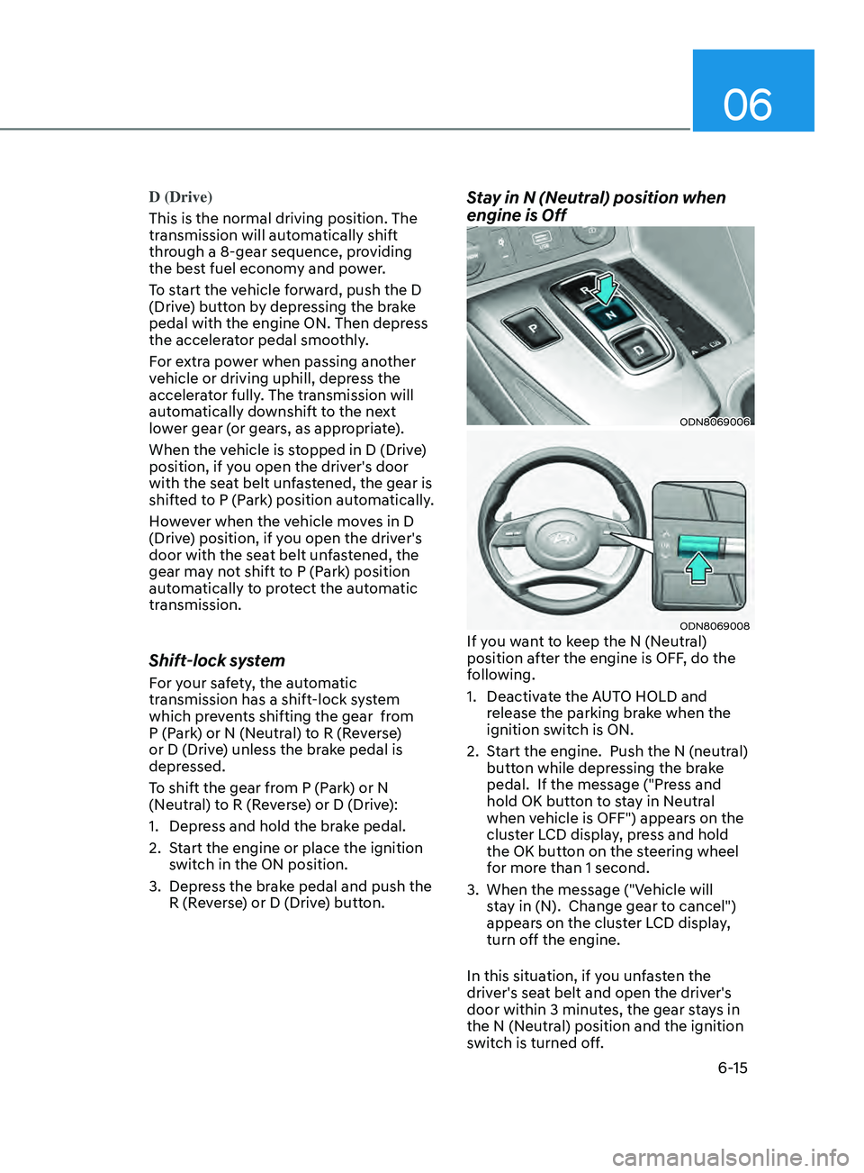 HYUNDAI SONATA 2021 Owners Manual 06
6-15
D (Drive)
This is the normal driving position. The
transmission will automatically shift
through a 8-gear sequence, providing
the best fuel economy and power.
To start the vehicle forward, HYUNDAI SONATA 2021 Owners Manual 06
6-15
D (Drive)
This is the normal driving position. The
transmission will automatically shift
through a 8-gear sequence, providing
the best fuel economy and power.
To start the vehicle forward,