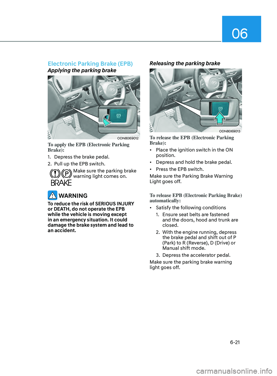 HYUNDAI SONATA 2021 Owners Manual 06
6-21
Electronic Parking Brake (EPB)
Applying the parking brake
ODN8069012
To apply the EPB (Electronic Parking
Brake):
1.
Depr
ess the brake pedal.
2.
Pull up the EPB s
witch.
Make sure the HYUNDAI SONATA 2021 Owners Manual 06
6-21
Electronic Parking Brake (EPB)
Applying the parking brake
ODN8069012
To apply the EPB (Electronic Parking
Brake):
1.
Depr
ess the brake pedal.
2.
Pull up the EPB s
witch.
Make sure the
