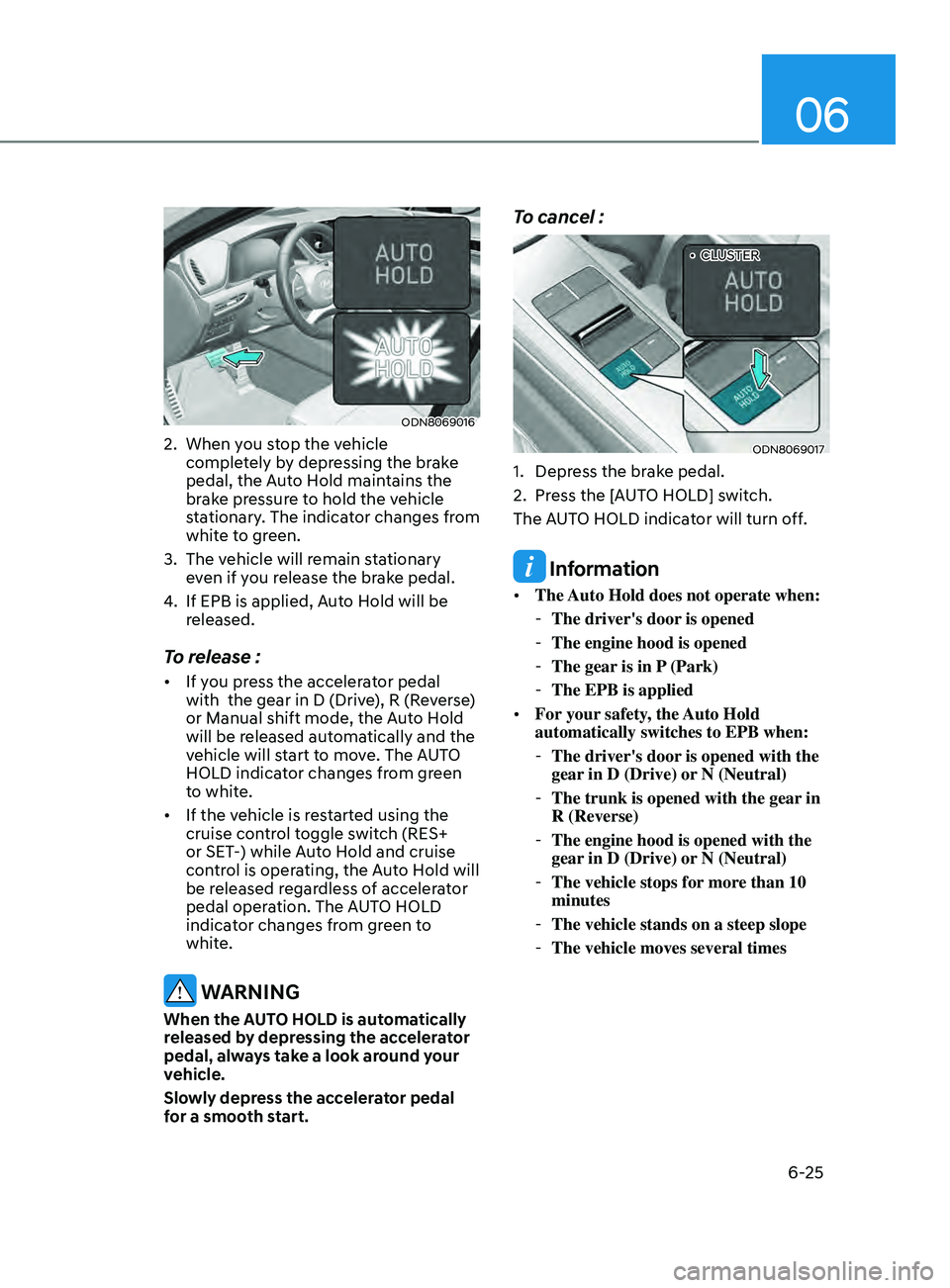 HYUNDAI SONATA 2021  Owners Manual 06
6-25
ODN8069016
2. When you stop the vehicle completely by depressing the brake 
pedal, the Auto Hold maintains the 
brake pressure to hold the vehicle 
stationary. The indicator changes from 
whit