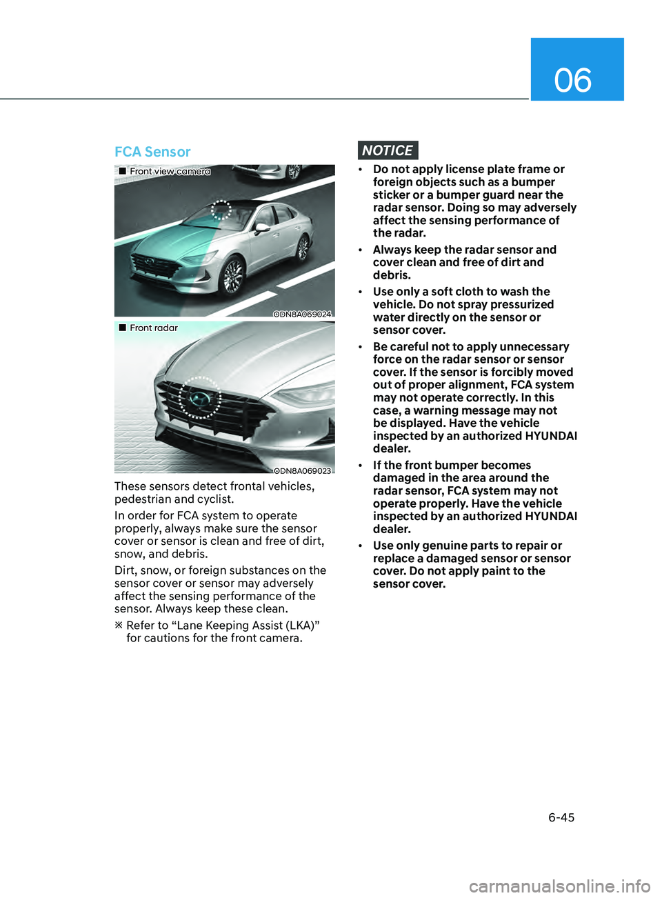 HYUNDAI SONATA 2021 Owners Manual 06
6-45
FCA Sensor
•Front view camera
ODN8A069024
•Front radar
ODN8A069023
These sensors detect frontal vehicles,
pedestrian and cyclist.
In order for FCA system to operate
properly, HYUNDAI SONATA 2021 Owners Manual 06
6-45
FCA Sensor
•Front view camera
ODN8A069024
•Front radar
ODN8A069023
These sensors detect frontal vehicles,
pedestrian and cyclist.
In order for FCA system to operate
properly,