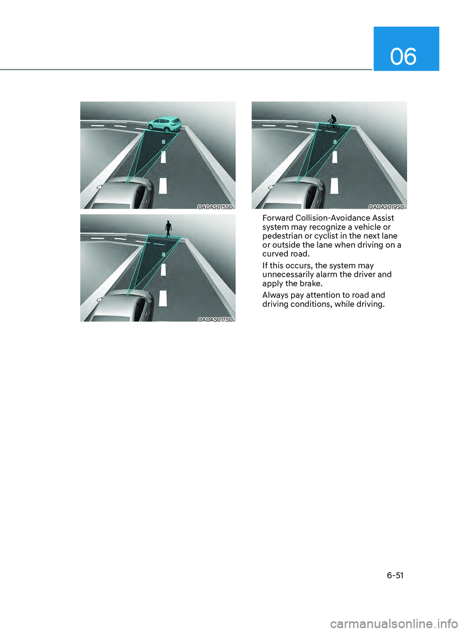 HYUNDAI SONATA 2021 Owners Manual 06
6-51
OADAS015SD
OADAS017SD
OADAS019SD
Forward Collision-Avoidance Assist
system may recognize a vehicle or
pedestrian or cyclist in the next lane
or outside the lane when driving on a
curved r HYUNDAI SONATA 2021 Owners Manual 06
6-51
OADAS015SD
OADAS017SD
OADAS019SD
Forward Collision-Avoidance Assist
system may recognize a vehicle or
pedestrian or cyclist in the next lane
or outside the lane when driving on a
curved r