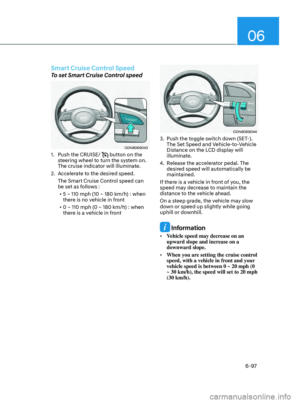 HYUNDAI SONATA 2021 Owners Manual 06
6-97
Smart Cruise Control Speed
To set Smart Cruise Control speed
ODN8069043
1. Push the CRUISE/ button on the
steering wheel to turn the system on.
The cruise indicator will illuminate.
2.
A
HYUNDAI SONATA 2021 Owners Manual 06
6-97
Smart Cruise Control Speed
To set Smart Cruise Control speed
ODN8069043
1. Push the CRUISE/ button on the
steering wheel to turn the system on.
The cruise indicator will illuminate.
2.
A