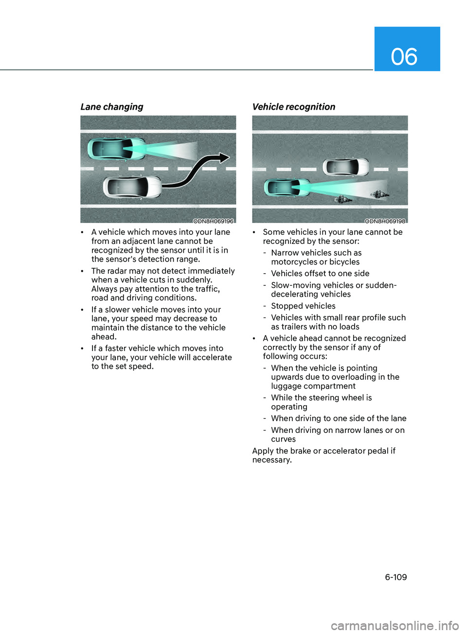 HYUNDAI SONATA 2021 Owners Manual 06
6-109
Lane changing
ODN8H069196
• A vehicle which moves into your lane
from an adjacent lane cannot be
recognized by the sensor until it is in
the sensor's detection range.
• The radar HYUNDAI SONATA 2021 Owners Manual 06
6-109
Lane changing
ODN8H069196
• A vehicle which moves into your lane
from an adjacent lane cannot be
recognized by the sensor until it is in
the sensor's detection range.
• The radar