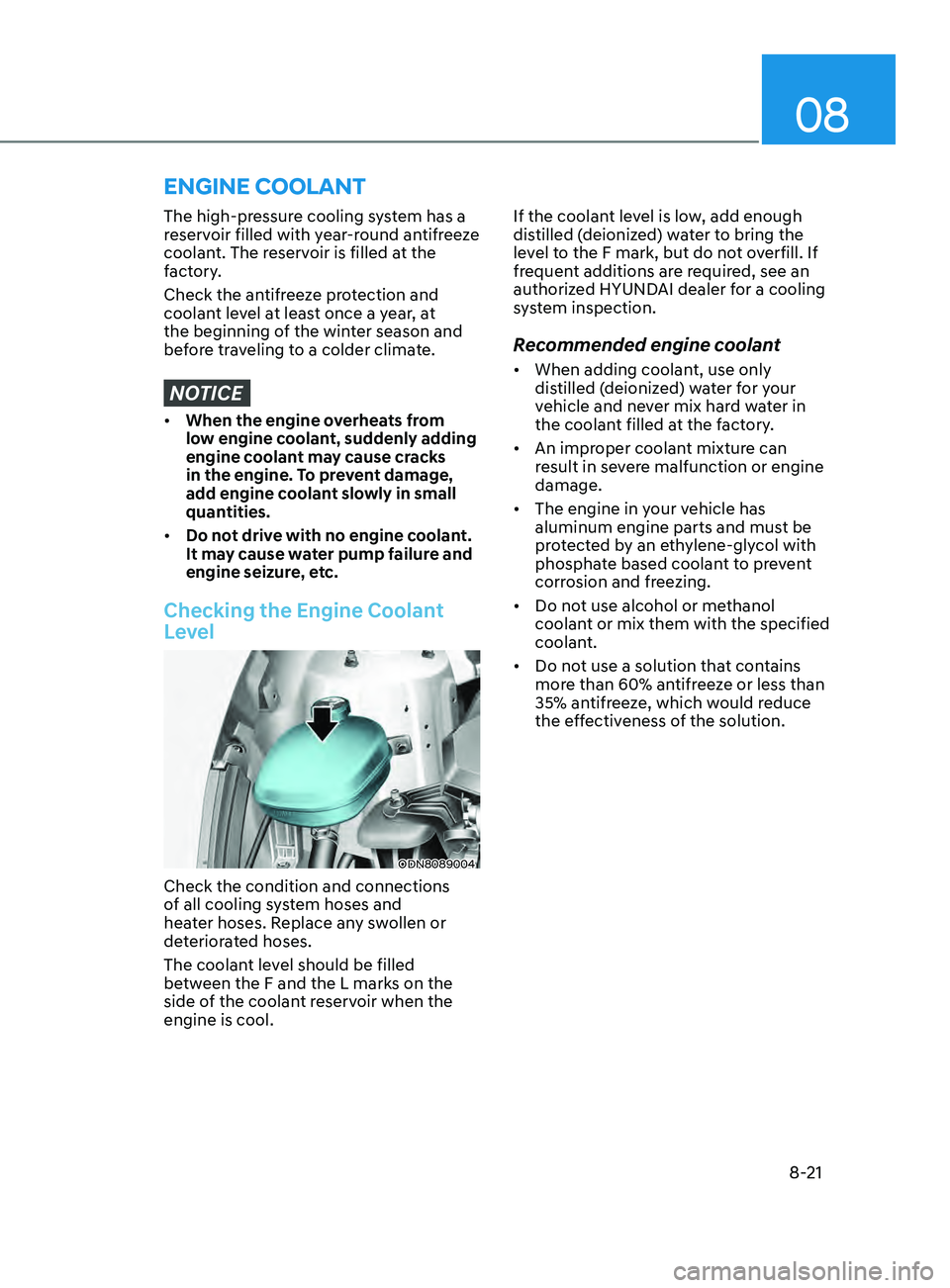 HYUNDAI SONATA 2021  Owners Manual 08
8-21
The high-pressure cooling system has a 
reservoir filled with year-round antifreeze 
coolant. The reservoir is filled at the 
factory.
Check the antifreeze protection and 
coolant level at lea