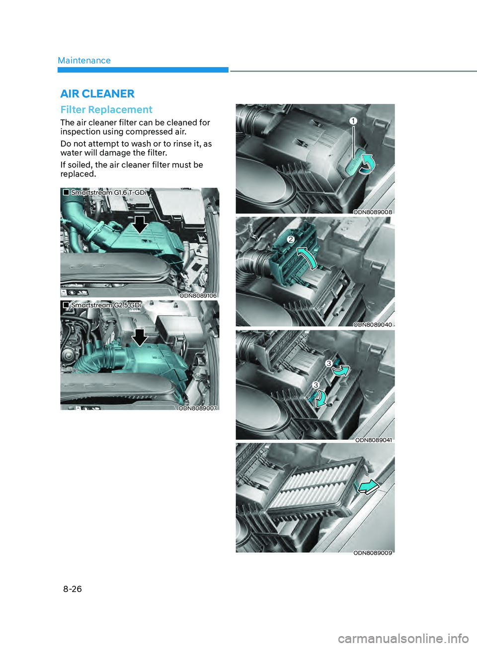 HYUNDAI SONATA 2021  Owners Manual Maintenance
8-26
Filter Replacement
The air cleaner filter can be cleaned for 
inspection using compressed air.
Do not attempt to wash or to rinse it, as 
water will damage the filter.
If soiled, the 