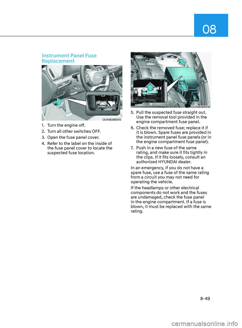 HYUNDAI SONATA 2021 Owners Manual 08
8-49
Instrument Panel Fuse
Replacement
ODN8089015
1. Turn the engine off.
2.
T
urn all other switches OFF.
3.
Open the fuse panel co
ver.
4.
R
efer to the label on the inside of
the fuse p HYUNDAI SONATA 2021 Owners Manual 08
8-49
Instrument Panel Fuse
Replacement
ODN8089015
1. Turn the engine off.
2.
T
urn all other switches OFF.
3.
Open the fuse panel co
ver.
4.
R
efer to the label on the inside of
the fuse p