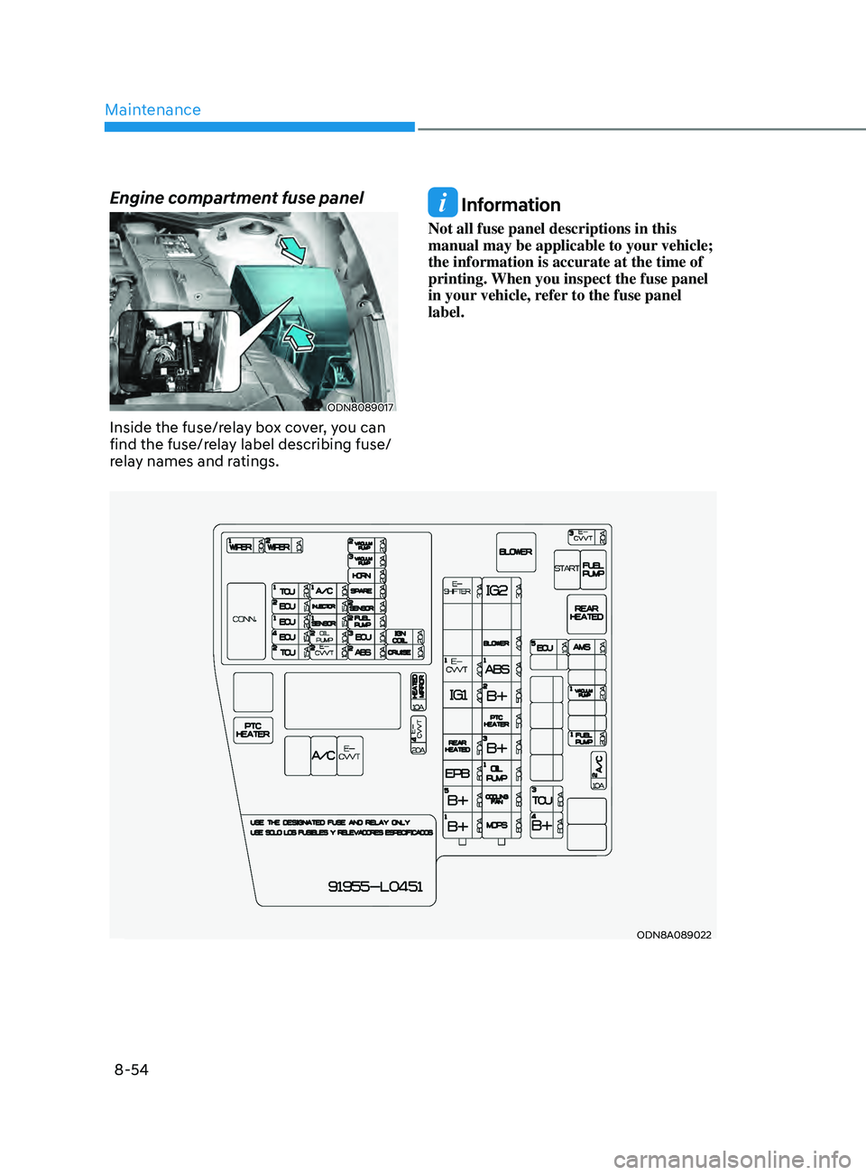 HYUNDAI SONATA 2021 Owners Manual Maintenance
8-54
Engine compartment fuse panel
ODN8089017
Inside the fuse/relay box cover, you can
find the fuse/relay label describing fuse/
relay names and ratings.
Information
Not all fuse panel HYUNDAI SONATA 2021 Owners Manual Maintenance
8-54
Engine compartment fuse panel
ODN8089017
Inside the fuse/relay box cover, you can
find the fuse/relay label describing fuse/
relay names and ratings.
Information
Not all fuse panel