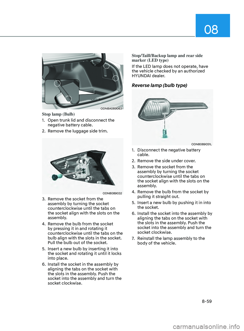 HYUNDAI SONATA 2021 Owners Manual 08
8-59
ODN8A089063
Stop lamp (Bulb)
1.
Open trunk lid and disconnect the
nega
tive battery cable.
2.
R
emove the luggage side trim.
ODN8089032
3. Remove the socket from the assembly by turning HYUNDAI SONATA 2021 Owners Manual 08
8-59
ODN8A089063
Stop lamp (Bulb)
1.
Open trunk lid and disconnect the
nega
tive battery cable.
2.
R
emove the luggage side trim.
ODN8089032
3. Remove the socket from the assembly by turning