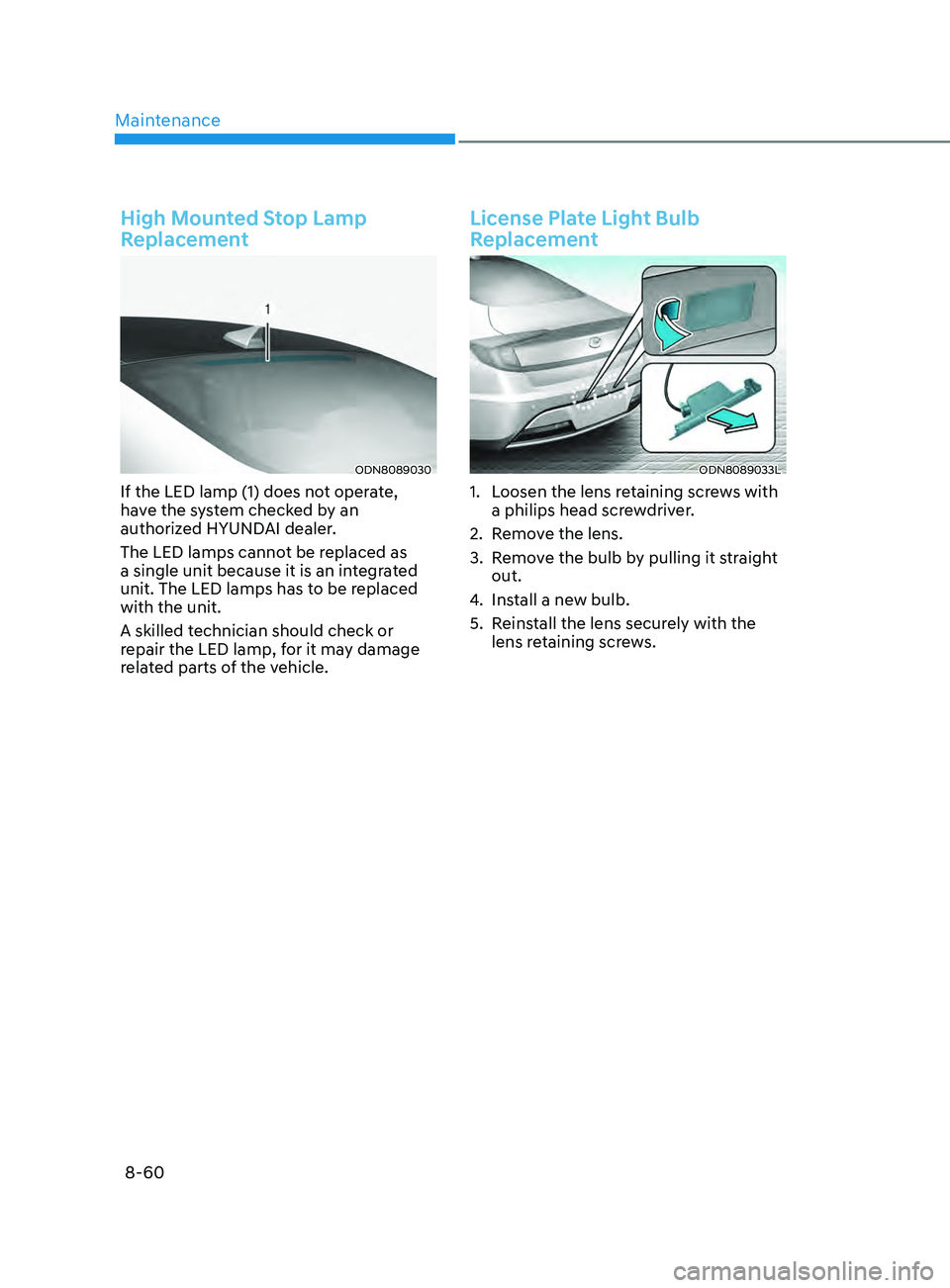 HYUNDAI SONATA 2021 Owners Manual Maintenance
8-60
High Mounted Stop Lamp
Replacement
ODN8089030
If the LED lamp (1) does not operate,
have the system checked by an
authorized HYUNDAI dealer.
The LED lamps cannot be replaced as
a HYUNDAI SONATA 2021 Owners Manual Maintenance
8-60
High Mounted Stop Lamp
Replacement
ODN8089030
If the LED lamp (1) does not operate,
have the system checked by an
authorized HYUNDAI dealer.
The LED lamps cannot be replaced as
a