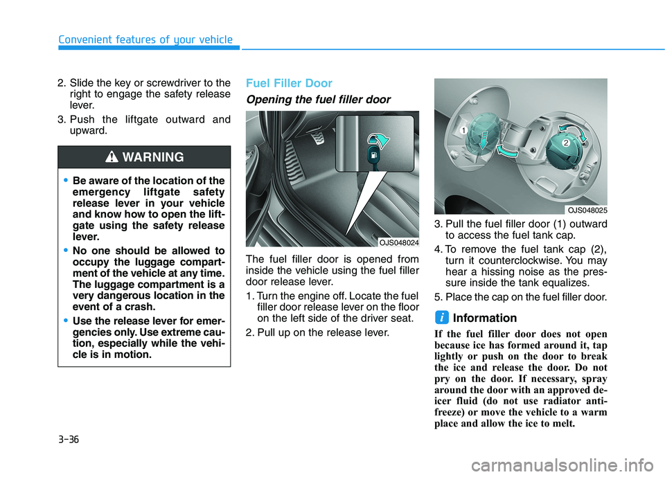 HYUNDAI VELOSTER 2021 Owners Manual 3-36
Convenient features of your vehicle
2. Slide the key or screwdriver to the
right to engage the safety release
lever.
3. Push the liftgate outward and
upward.
Fuel Filler Door
Opening the fuel fil HYUNDAI VELOSTER 2021 Owners Manual 3-36
Convenient features of your vehicle
2. Slide the key or screwdriver to the
right to engage the safety release
lever.
3. Push the liftgate outward and
upward.
Fuel Filler Door
Opening the fuel fil