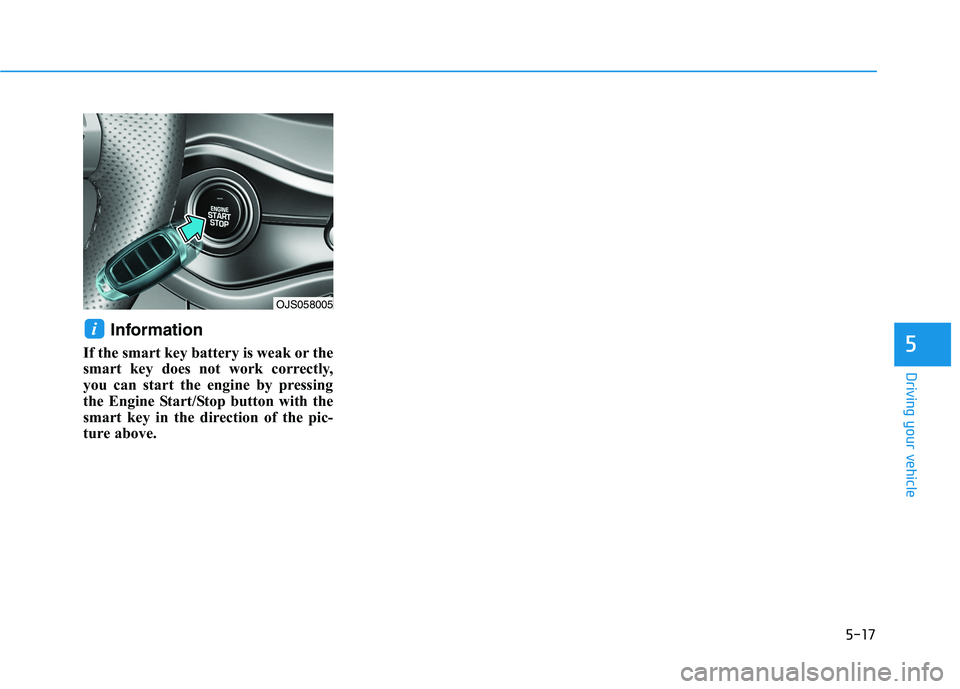 HYUNDAI VELOSTER 2021 Owners Manual 5-17
Driving your vehicle
Information
If the smart key battery is weak or the
smart key does not work correctly,
you can start the engine by pressing
the Engine Start/Stop button with the
smart key in HYUNDAI VELOSTER 2021 Owners Manual 5-17
Driving your vehicle
Information
If the smart key battery is weak or the
smart key does not work correctly,
you can start the engine by pressing
the Engine Start/Stop button with the
smart key in