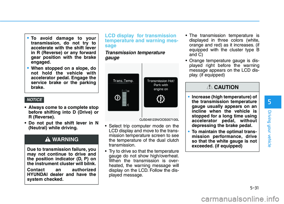 HYUNDAI VELOSTER 2021 Owners Manual 5-31
Driving your vehicle
5
Always come to a complete stop
before shifting into D (Drive) or
R (Reverse).
Do not put the shift lever in N
(Neutral) while driving.
LCD display for transmission
tempe HYUNDAI VELOSTER 2021 Owners Manual 5-31
Driving your vehicle
5
Always come to a complete stop
before shifting into D (Drive) or
R (Reverse).
Do not put the shift lever in N
(Neutral) while driving.
LCD display for transmission
tempe