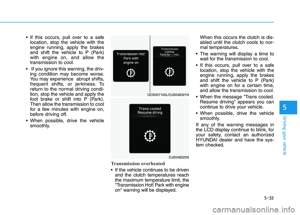 HYUNDAI VELOSTER 2021 Owners Manual 5-33
Driving your vehicle
5
If this occurs, pull over to a safe
location, stop the vehicle with the
engine running, apply the brakes
and shift the vehicle to P (Park)
with engine on, and allow the
tr HYUNDAI VELOSTER 2021 Owners Manual 5-33
Driving your vehicle
5
If this occurs, pull over to a safe
location, stop the vehicle with the
engine running, apply the brakes
and shift the vehicle to P (Park)
with engine on, and allow the
tr