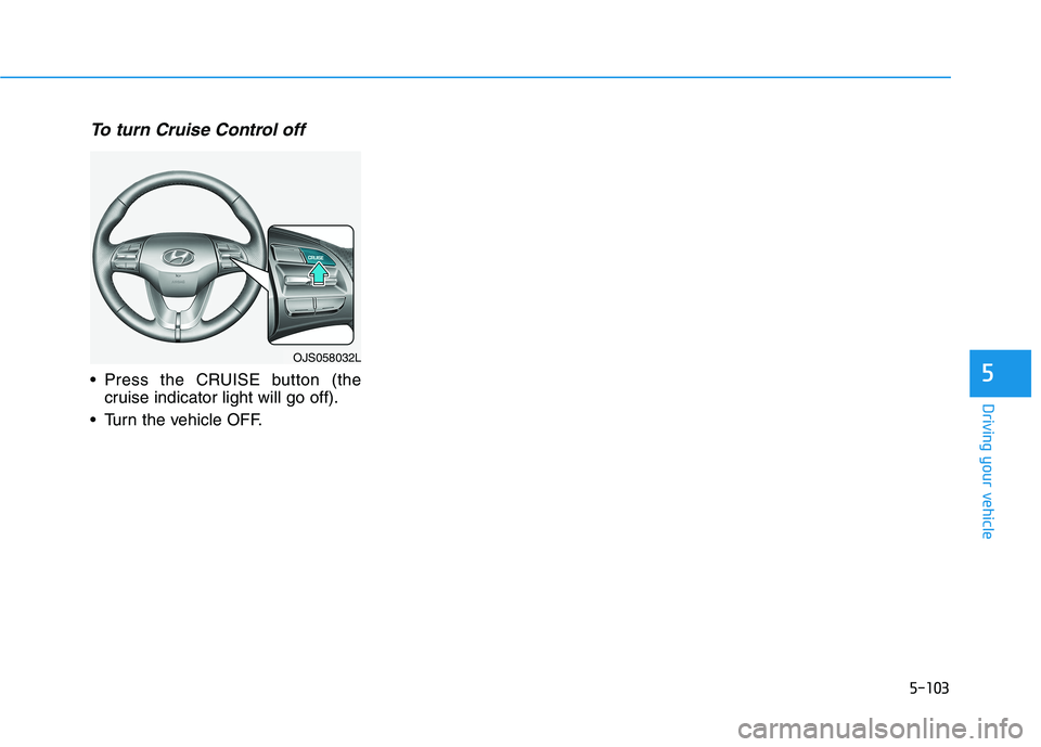 HYUNDAI VELOSTER 2021 Owners Manual 5-103
Driving your vehicle
5
To turn Cruise Control off
Press the CRUISE button (the
cruise indicator light will go off).
Turn the vehicle OFF.
OJS058032L HYUNDAI VELOSTER 2021 Owners Manual 5-103
Driving your vehicle
5
To turn Cruise Control off
Press the CRUISE button (the
cruise indicator light will go off).
Turn the vehicle OFF.
OJS058032L