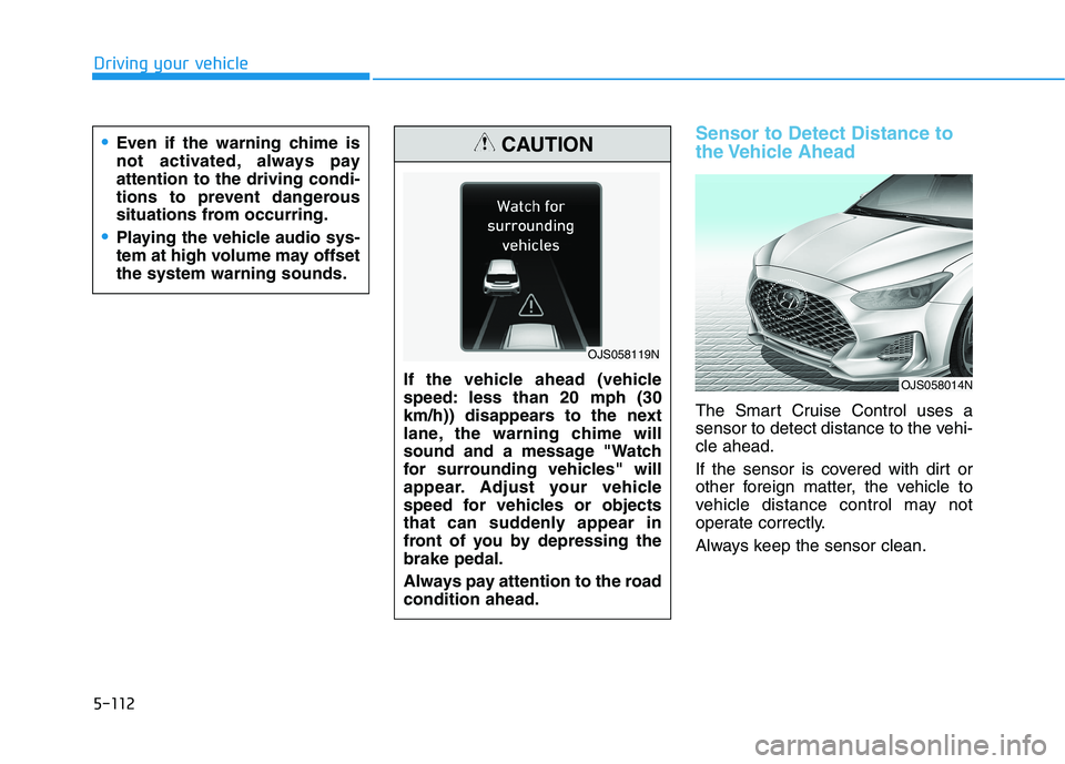 HYUNDAI VELOSTER 2021 Owners Manual 5-112
Driving your vehicle
Sensor to Detect Distance to
the Vehicle Ahead
The Smart Cruise Control uses a
sensor to detect distance to the vehi-
cle ahead.
If the sensor is covered with dirt or
other HYUNDAI VELOSTER 2021 Owners Manual 5-112
Driving your vehicle
Sensor to Detect Distance to
the Vehicle Ahead
The Smart Cruise Control uses a
sensor to detect distance to the vehi-
cle ahead.
If the sensor is covered with dirt or
other