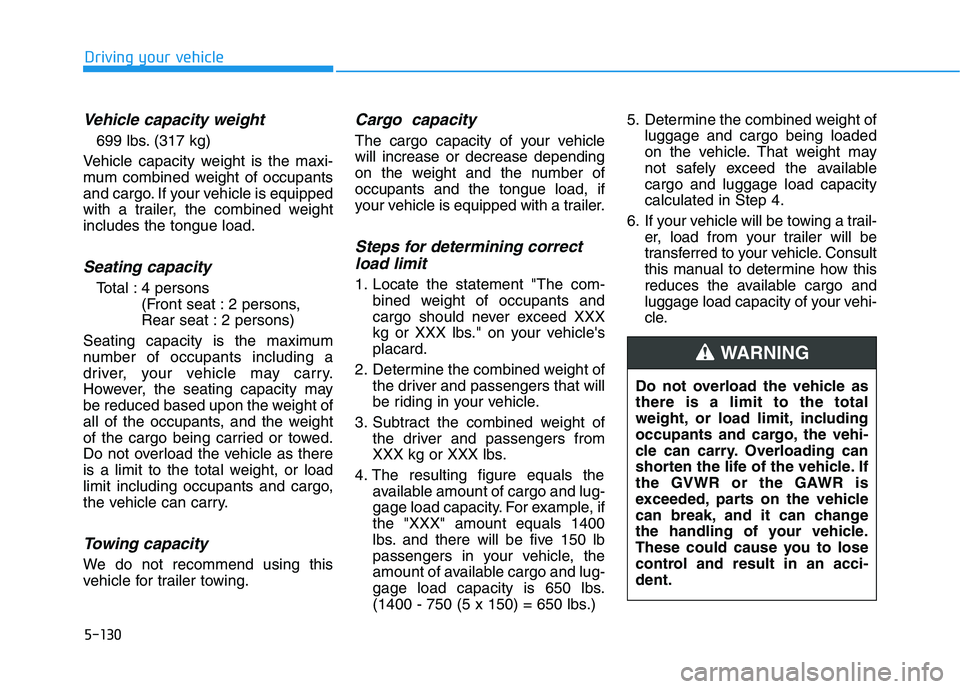 HYUNDAI VELOSTER 2021 Owners Manual 5-130
Driving your vehicle
Vehicle capacity weight
699 lbs. (317 kg)
Vehicle capacity weight is the maxi-
mum combined weight of occupants
and cargo. If your vehicle is equipped
with a trailer, the co HYUNDAI VELOSTER 2021 Owners Manual 5-130
Driving your vehicle
Vehicle capacity weight
699 lbs. (317 kg)
Vehicle capacity weight is the maxi-
mum combined weight of occupants
and cargo. If your vehicle is equipped
with a trailer, the co