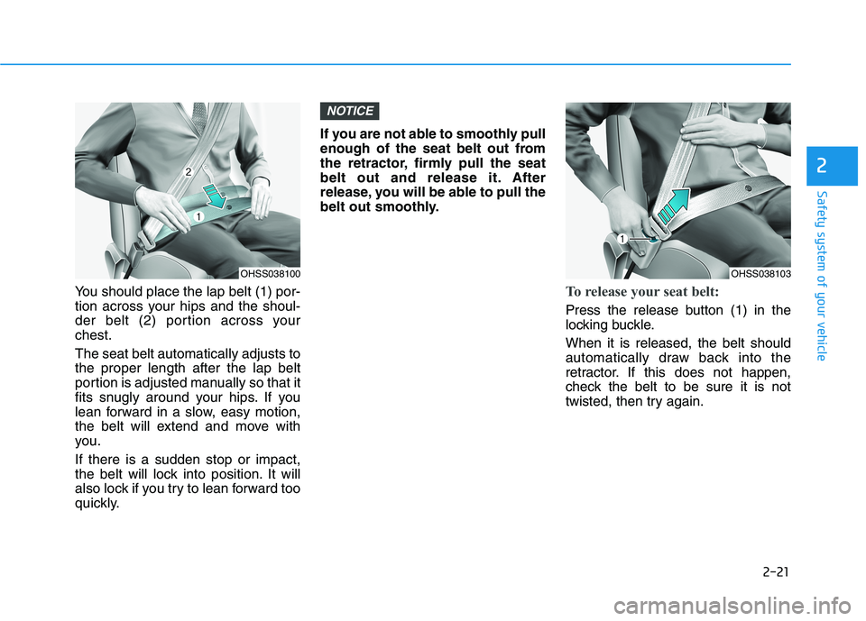 HYUNDAI VELOSTER 2021 Owners Guide 2-21
Safety system of your vehicle
2
You should place the lap belt (1) por-
tion across your hips and the shoul-
der belt (2) portion across your
chest.
The seat belt automatically adjusts to
the prop