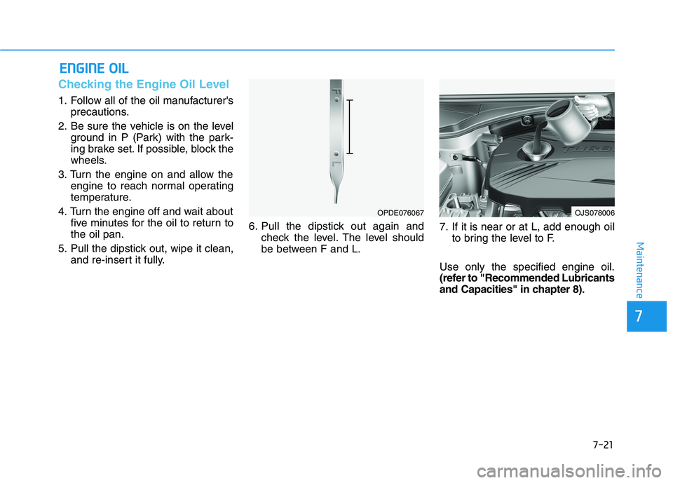 HYUNDAI VELOSTER 2021  Owners Manual 7-21
7
Maintenance
E EN
NG
GI
IN
NE
E 
 O
OI
IL
L
Checking the Engine Oil Level 
1. Follow all of the oil manufacturers
precautions.
2. Be sure the vehicle is on the level
ground in P (Park) with the
