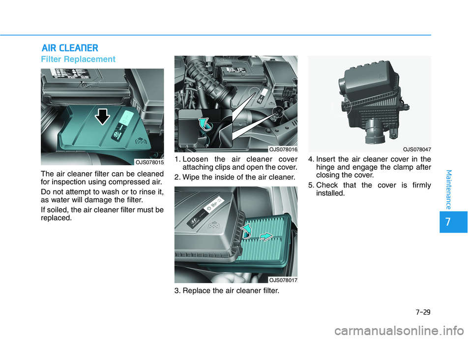HYUNDAI VELOSTER 2021  Owners Manual 7-29
7
Maintenance
A AI
IR
R 
 C
CL
LE
EA
AN
NE
ER
R 
 
Filter Replacement 
The air cleaner filter can be cleaned
for inspection using compressed air.
Do not attempt to wash or to rinse it,
as water w