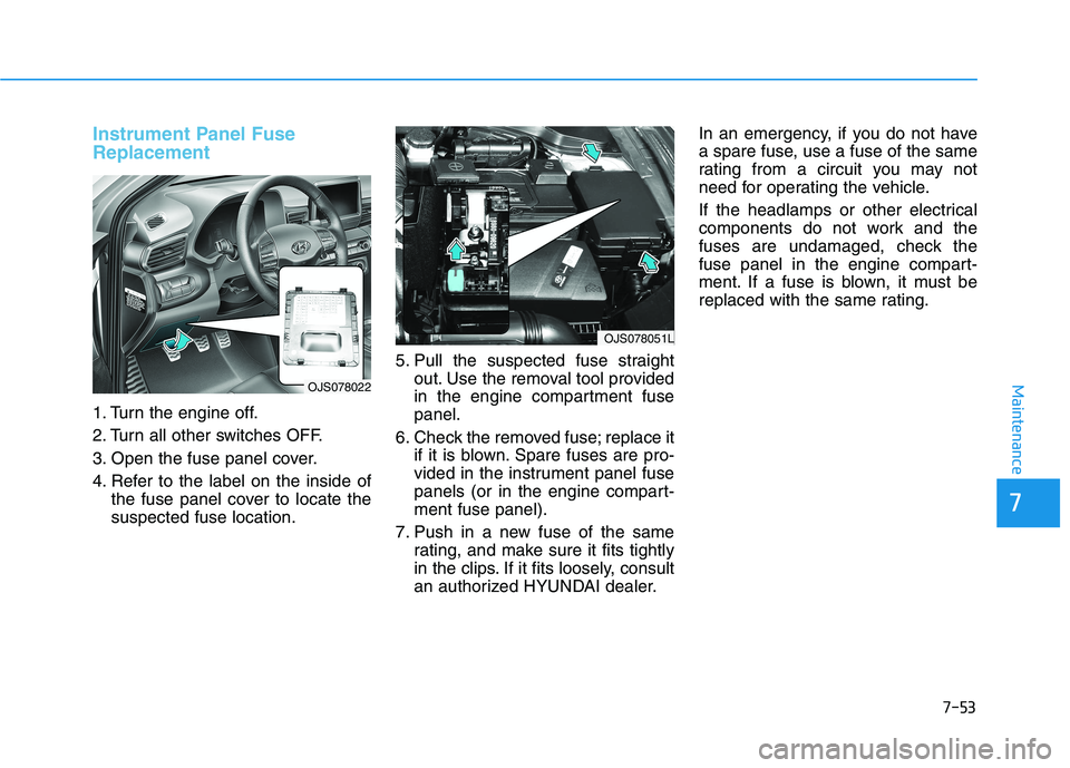 HYUNDAI VELOSTER 2021 Owners Manual 7-53
7
Maintenance
Instrument Panel Fuse
Replacement
1. Turn the engine off.
2. Turn all other switches OFF.
3. Open the fuse panel cover.
4. Refer to the label on the inside of
the fuse panel cover HYUNDAI VELOSTER 2021 Owners Manual 7-53
7
Maintenance
Instrument Panel Fuse
Replacement
1. Turn the engine off.
2. Turn all other switches OFF.
3. Open the fuse panel cover.
4. Refer to the label on the inside of
the fuse panel cover