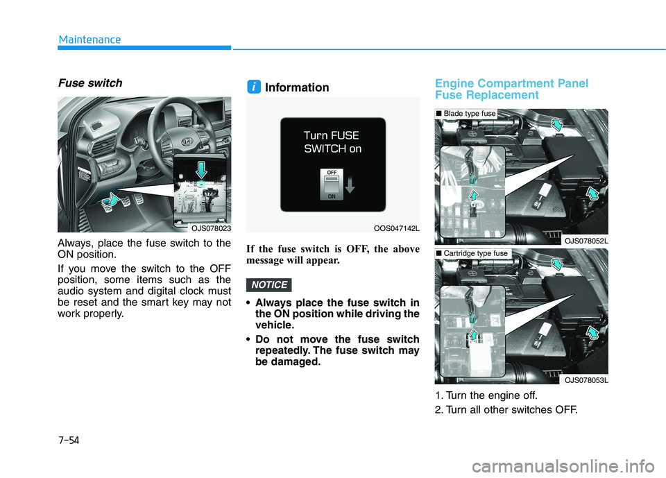 HYUNDAI VELOSTER 2021 Owners Manual 7-54
Maintenance
Fuse switch
Always, place the fuse switch to the
ON position.
If you move the switch to the OFF
position, some items such as the
audio system and digital clock must
be reset and the s HYUNDAI VELOSTER 2021 Owners Manual 7-54
Maintenance
Fuse switch
Always, place the fuse switch to the
ON position.
If you move the switch to the OFF
position, some items such as the
audio system and digital clock must
be reset and the s