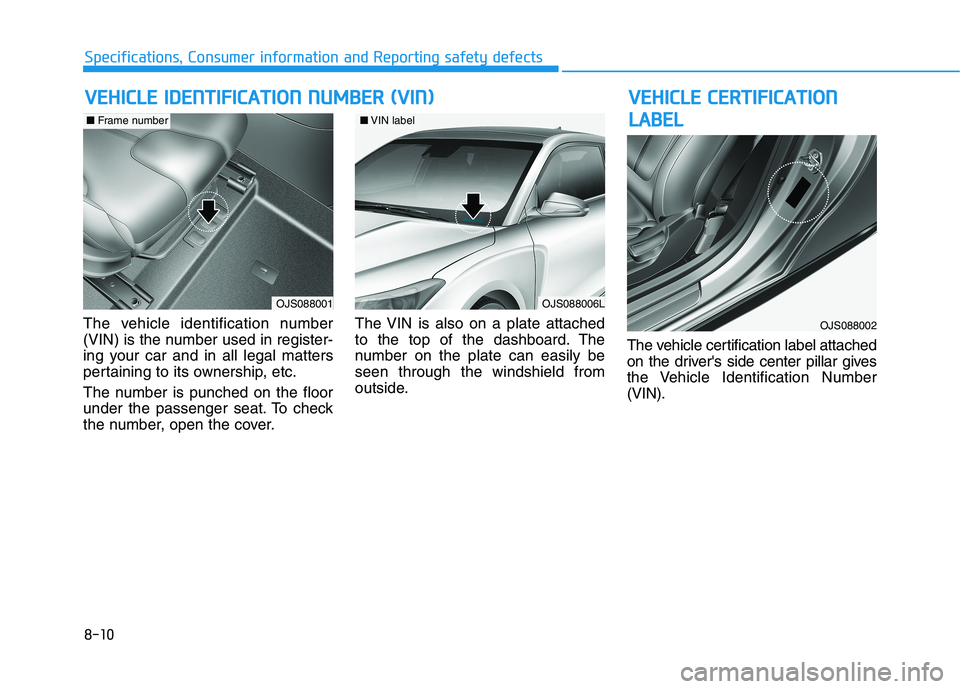 HYUNDAI VELOSTER 2021 Owners Manual 8-10
Specifications, Consumer information and Reporting safety defects
The vehicle identification number
(VIN) is the number used in register-
ing your car and in all legal matters
pertaining to its o HYUNDAI VELOSTER 2021 Owners Manual 8-10
Specifications, Consumer information and Reporting safety defects
The vehicle identification number
(VIN) is the number used in register-
ing your car and in all legal matters
pertaining to its o