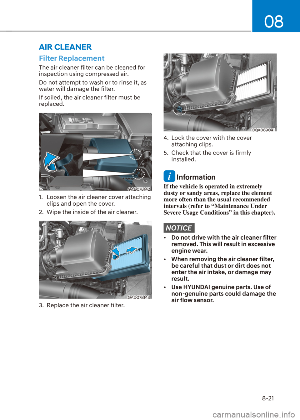 HYUNDAI VENUE 2021  Owners Manual 08
8-21
Filter Replacement
The air cleaner filter can be cleaned for 
inspection using compressed air.
Do not attempt to wash or to rinse it, as 
water will damage the filter.
If soiled, the air clean