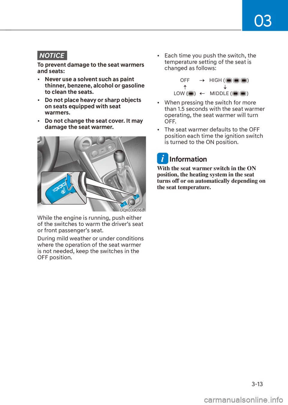 HYUNDAI VENUE 2021  Owners Manual 03
3-13
NOTICE
To prevent damage to the seat warmers 
and seats:
[�Never use a solvent such as paint 
thinner, benzene, alcohol or gasoline 
to clean the seats.
[�Do not place heavy or sharp objec