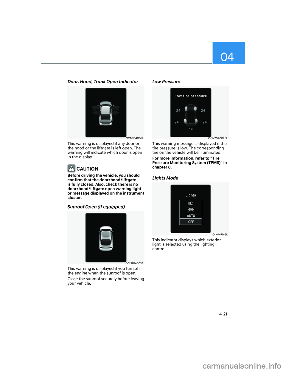 HYUNDAI ELANTRA 2022  Owners Manual 04
4-21
Door, Hood, Trunk Open Indicator
OCN7040017
This warning is displayed if any door or 
the hood or the liftgate is left open. The 
warning will indicate which door is open 
in the display.
 CAU