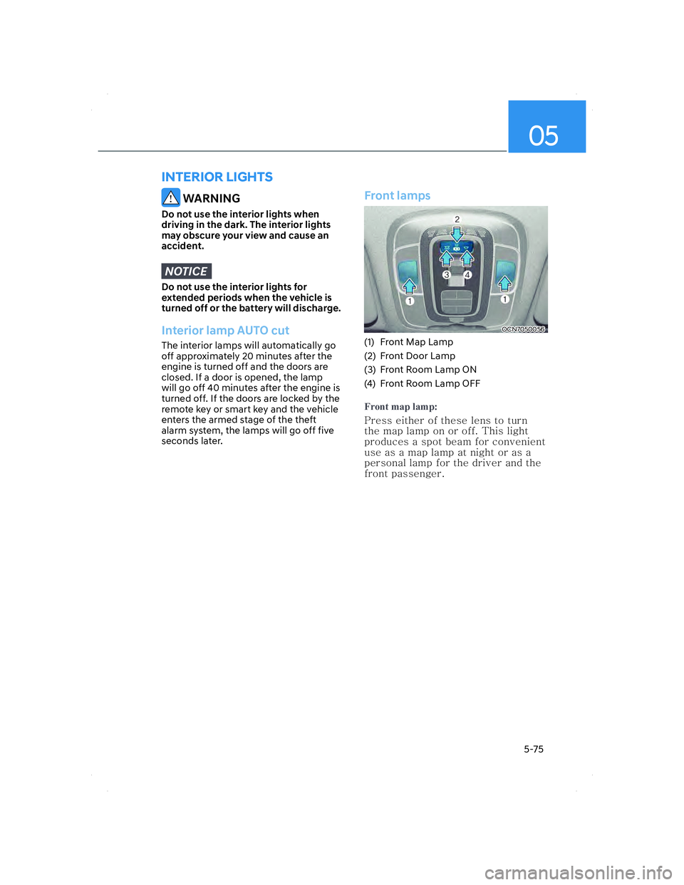 HYUNDAI ELANTRA 2022  Owners Manual 05
5-75
 WARNING
Do not use the interior lights when 
driving in the dark. The interior lights 
may obscure your view and cause an 
accident.
NOTICE
Do not use the interior lights for 
extended period